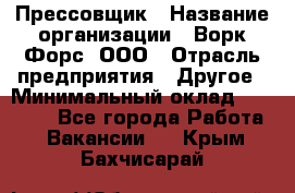 Прессовщик › Название организации ­ Ворк Форс, ООО › Отрасль предприятия ­ Другое › Минимальный оклад ­ 27 000 - Все города Работа » Вакансии   . Крым,Бахчисарай